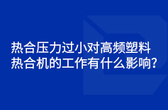 热合压力过小对高频塑料热合机的工作有什么影响？